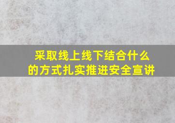 采取线上线下结合什么的方式扎实推进安全宣讲