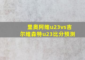 里奥阿维u23vs吉尔维森特u23比分预测