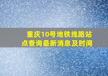 重庆10号地铁线路站点查询最新消息及时间