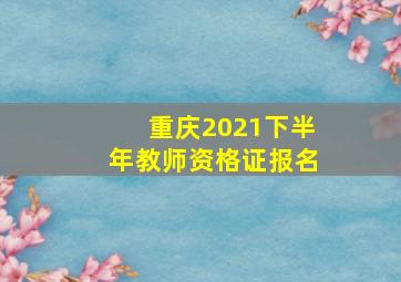 重庆2021下半年教师资格证报名