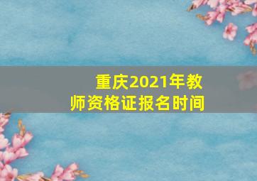 重庆2021年教师资格证报名时间