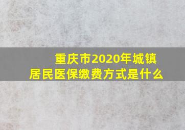 重庆市2020年城镇居民医保缴费方式是什么