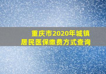 重庆市2020年城镇居民医保缴费方式查询