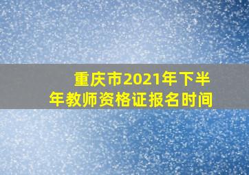 重庆市2021年下半年教师资格证报名时间