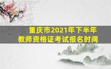 重庆市2021年下半年教师资格证考试报名时间