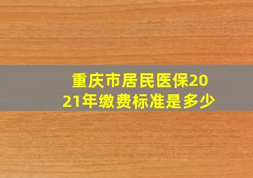 重庆市居民医保2021年缴费标准是多少