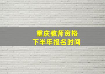 重庆教师资格下半年报名时间