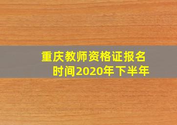 重庆教师资格证报名时间2020年下半年