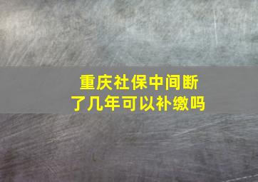 重庆社保中间断了几年可以补缴吗