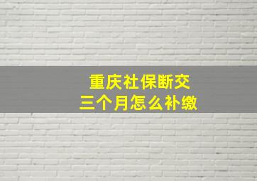 重庆社保断交三个月怎么补缴