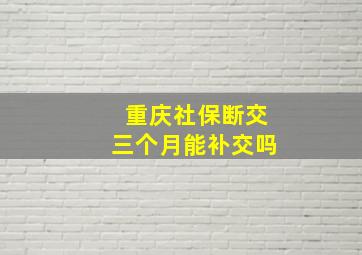 重庆社保断交三个月能补交吗