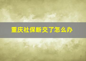 重庆社保断交了怎么办