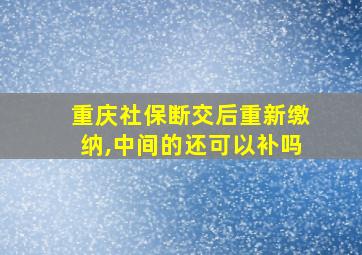 重庆社保断交后重新缴纳,中间的还可以补吗