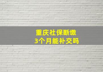 重庆社保断缴3个月能补交吗