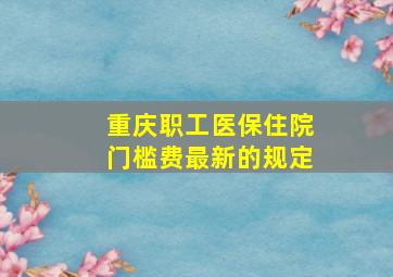 重庆职工医保住院门槛费最新的规定