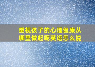 重视孩子的心理健康从哪里做起呢英语怎么说