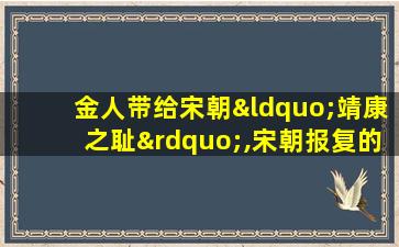 金人带给宋朝“靖康之耻”,宋朝报复的时候到底有多狠