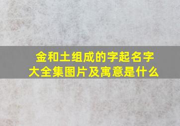 金和土组成的字起名字大全集图片及寓意是什么