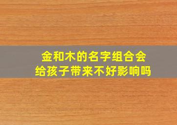 金和木的名字组合会给孩子带来不好影响吗