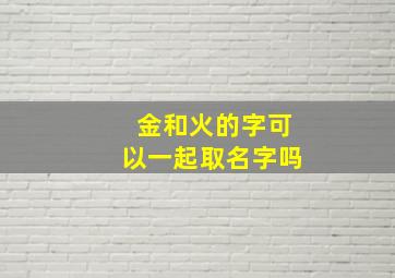 金和火的字可以一起取名字吗