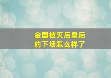 金国被灭后皇后的下场怎么样了