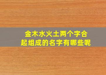 金木水火土两个字合起组成的名字有哪些呢