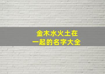 金木水火土在一起的名字大全