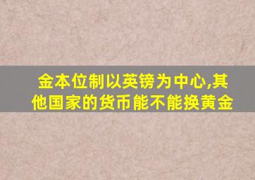 金本位制以英镑为中心,其他国家的货币能不能换黄金