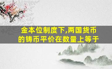 金本位制度下,两国货币的铸币平价在数量上等于