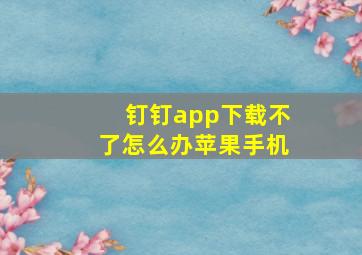 钉钉app下载不了怎么办苹果手机