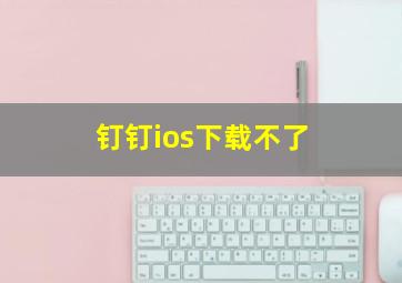 钉钉ios下载不了