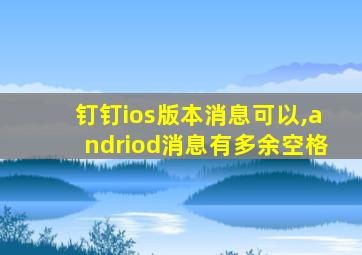 钉钉ios版本消息可以,andriod消息有多余空格