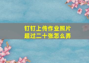 钉钉上传作业照片超过二十张怎么弄