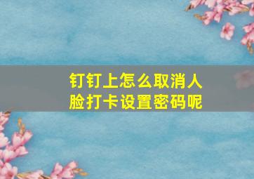 钉钉上怎么取消人脸打卡设置密码呢