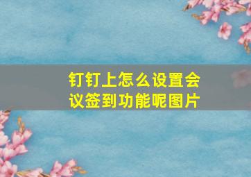 钉钉上怎么设置会议签到功能呢图片