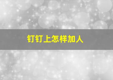 钉钉上怎样加人