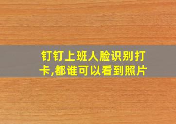 钉钉上班人脸识别打卡,都谁可以看到照片