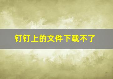 钉钉上的文件下载不了