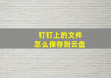 钉钉上的文件怎么保存到云盘