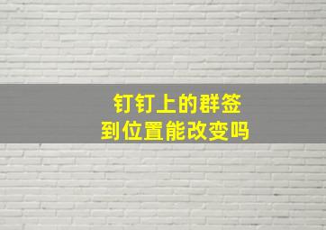 钉钉上的群签到位置能改变吗