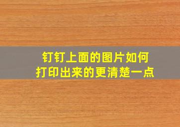 钉钉上面的图片如何打印出来的更清楚一点