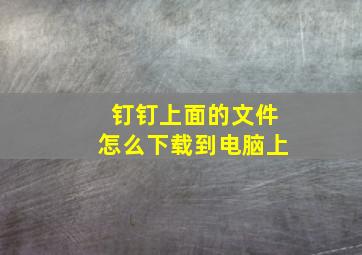 钉钉上面的文件怎么下载到电脑上