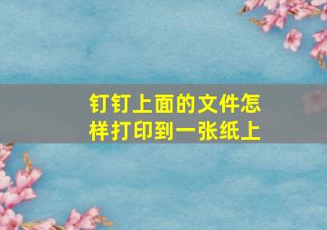 钉钉上面的文件怎样打印到一张纸上