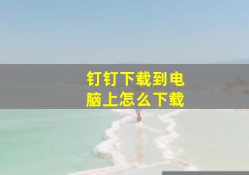 钉钉下载到电脑上怎么下载