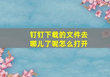 钉钉下载的文件去哪儿了呢怎么打开