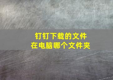 钉钉下载的文件在电脑哪个文件夹