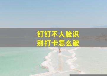 钉钉不人脸识别打卡怎么破