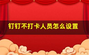 钉钉不打卡人员怎么设置