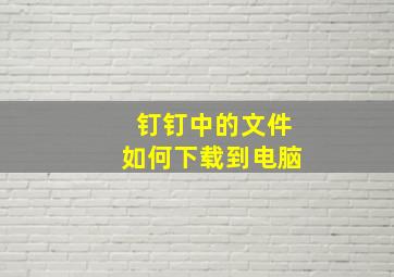 钉钉中的文件如何下载到电脑