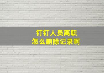 钉钉人员离职怎么删除记录啊